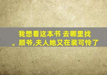 我想看这本书 去哪里找 。顾爷,夫人她又在装可怜了